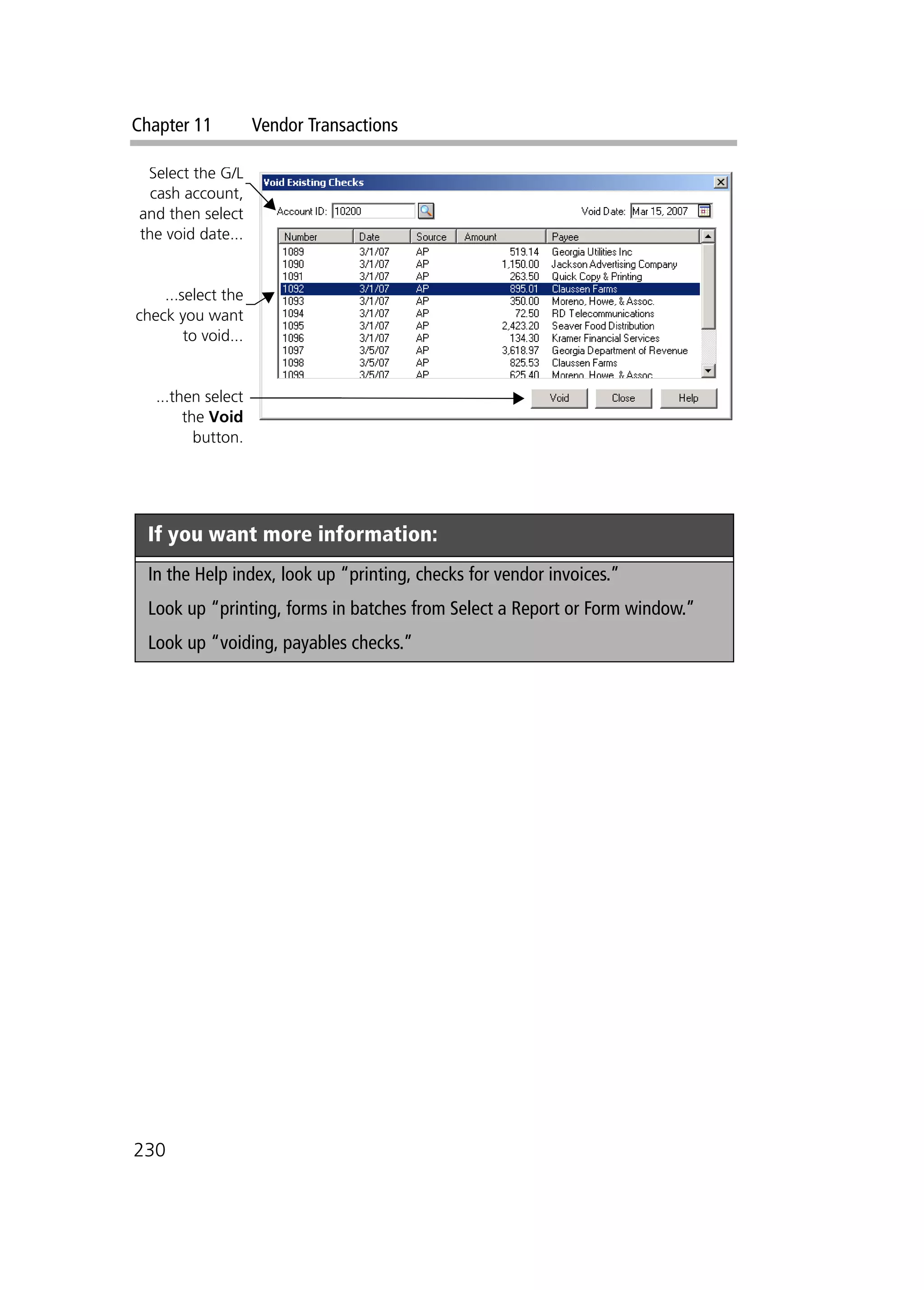 Chapter 11 Vendor Transactions
230
If you want more information:
In the Help index, look up “printing, checks for vendor invoices.”
Look up “printing, forms in batches from Select a Report or Form window.”
Look up “voiding, payables checks.”
Select the G/L
cash account,
and then select
the void date...
...select the
check you want
to void...
...then select
the Void
button.
 