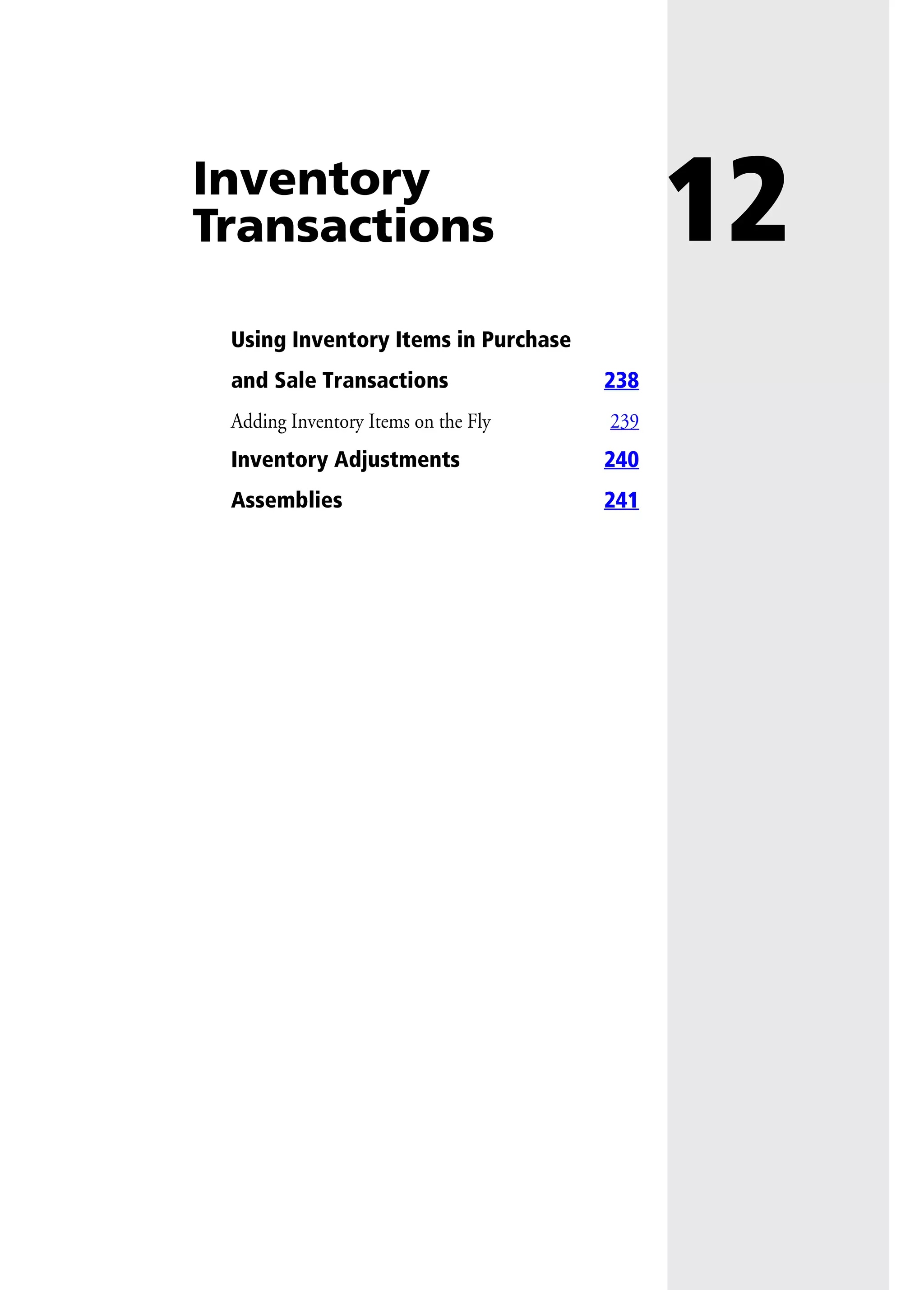 12Inventory
Transactions
Using Inventory Items in Purchase
and Sale Transactions 238
Adding Inventory Items on the Fly 239
Inventory Adjustments 240
Assemblies 241
 