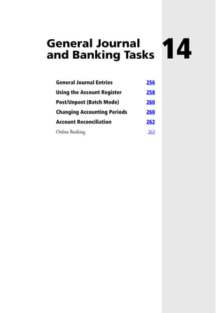 14General Journal
and Banking Tasks
General Journal Entries 256
Using the Account Register 258
Post/Unpost (Batch Mode) 260
Changing Accounting Periods 260
Account Reconciliation 262
Online Banking 263
 