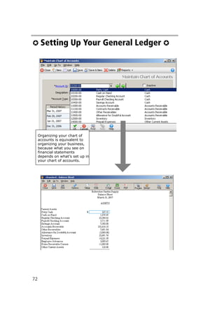 72
✪ Setting Up Your General Ledger ✪
Organizing your chart of
accounts is equivalent to
organizing your business,
because what you see on
financial statements
depends on what’s set up in
your chart of accounts.
 