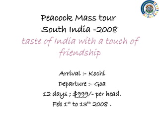 Peacock Mass tour  South India -2008 taste of India with a touch of friendship Arrival :- Kochi Departure :- Goa 12 days ; $999/- per head. Feb 1 st  to 13 th  2008  . 
