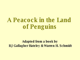 A Peacock in the Land  of Penguins Adapted from a book by  BJ Gallagher Hateley & Warren H. Schmidt 