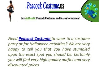 Need Peacock Costume to wear to a costume
party or for Halloween activities? We are very
happy to tell you that you have stumbled
upon the exact spot you should be. Certainly
you will find very high quality outfits and very
discounted prices.
 