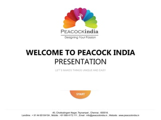 WELCOME TO PEACOCK INDIA
PRESENTATION
LET`S MAKES THINGS UNIQUE AND EASY
#3, Chokkalingam Nagar, Teynampet , Chennai : 600018.
Landline : + 91 44 65104104 , Mobile : +91 999 4172 111 , Email : info@peacockindia.in , Website : www.peacockindia.in
 