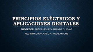 PRINCIPIOS ELÉCTRICOS Y
APLICACIONES DIGITALES
PROFESOR: NIELS HENRYK ARANDA CUEVAS

ALUMNO:GIANCARLO A. AGUILAR CHE

 