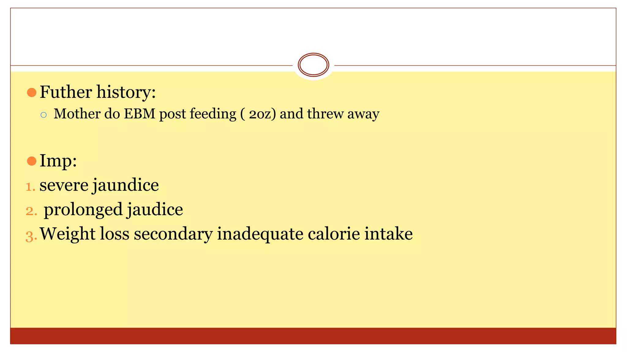 ⚫Futher history:
⚪ Mother do EBM post feeding ( 2oz) and threw away
⚫Imp:
1. severe jaundice
2. prolonged jaudice
3.Weight loss secondary inadequate calorie intake
 
