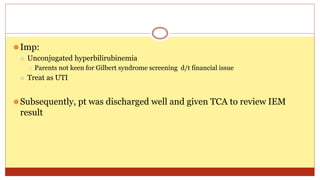 ⚫Imp:
⚪ Unconjugated hyperbilirubinemia
⯍ Parents not keen for Gilbert syndrome screening d/t financial issue
⚪ Treat as UTI
⚫Subsequently, pt was discharged well and given TCA to review IEM
result
 