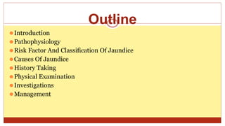 Outline
⚫Introduction
⚫Pathophysiology
⚫Risk Factor And Classification Of Jaundice
⚫Causes Of Jaundice
⚫History Taking
⚫Physical Examination
⚫Investigations
⚫Management
 