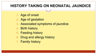 1. Age of onset
2. Age of gestation
3. Associated symptoms of jaundice
4. Birth history
5. Feeding history
6. Drug and allergy history
7. Family history
HISTORY TAKING ON NEONATAL JAUNDICE
 