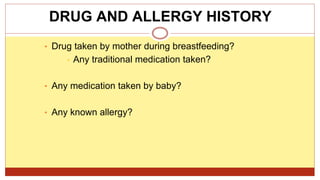 • Drug taken by mother during breastfeeding?
• Any traditional medication taken?
• Any medication taken by baby?
• Any known allergy?
DRUG AND ALLERGY HISTORY
 