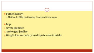 ⚫Futher history:
⚪ Mother do EBM post feeding ( 2oz) and threw away
⚫Imp:
1. severe jaundice
2. prolonged jaudice
3.Weight loss secondary inadequate calorie intake
 