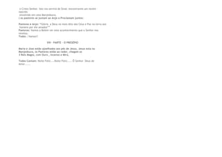 o Cristo Senhor. Isto vos servirá de Sinal: encontrareis um recém –
nascido
envolvido em uma Manjedoura.
( os pastores se juntam ao Anjo e Proclamam juntos:
Pastores e Anjo: “Glória a Deus no mais Alto dos Céus e Paz na terra aos
homens por ele amados””
Pastores: Vamos a Belém ver este acontecimento que o Senhor nos
revelou.
Todos : Vamos!!
VIII – PARTE – O PRESÉPIO
Maria e Jose estão ajoelhados aos pés de Jesus. Jesus esta na
Manjedoura, os Pastores estão ao redor, chegam os
3 Reis Magos, com Ouro , Incenso e Mira.
Todos Cantam: Noite Feliz....Noite Fleiz..... Ô Senhor Deus de
Amor......
 