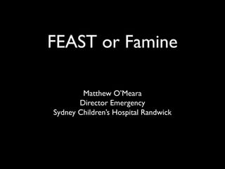 FEAST or Famine
Matthew O’Meara
Director Emergency
Sydney Children’s Hospital Randwick
 