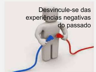 Desvincule-se das
experiências negativas
do passado
 