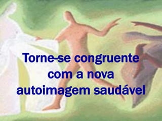 Torne-se congruente
com a nova
autoimagem saudável
 