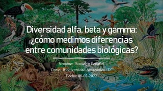 Diversidad alfa, beta y gamma:
¿cómo medimos diferencias
entre comunidades biológicas?
Nombre: Jhosselyn Peñafiel
Curso: Biodiversidad Amazónica “D”
Fecha: 08-02-2022
 