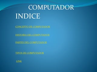 COMPUTADOR
HISTORIA DEL COMPUTADOR
TIPOS DE COMPUTADOR
PARTES DEL COMPUTADOR
CONCEPTO DE COMPUTADOR
INDICE
LINK
 
