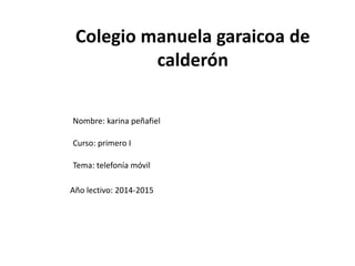 Colegio manuela garaicoa de
calderón
Nombre: karina peñafiel
Curso: primero I
Tema: telefonía móvil
Año lectivo: 2014-2015
 