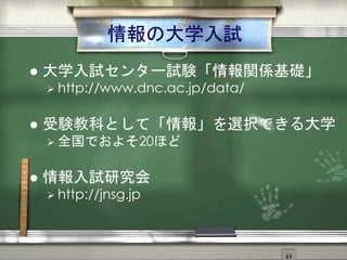 情報の大学入試
 大学入試センター試験「情報関係基礎」
 http://www.dnc.ac.jp/data/
 受験教科として「情報」を選択できる大学
 全国でおよそ20ほど
 情報入試研究会
 http://jnsg.jp
 