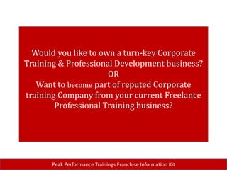 Would you like to own a turn-key Corporate Training & Professional Development business? ORWant to become part of reputed Corporate training Company from your current Freelance Professional Training business? Peak Performance Trainings Franchise Information Kit 