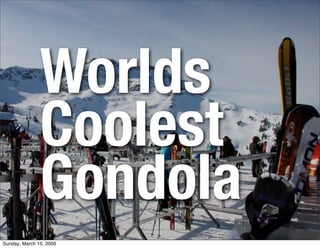 Worlds
               Coolest
               Gondola
Sunday, March 15, 2009
 