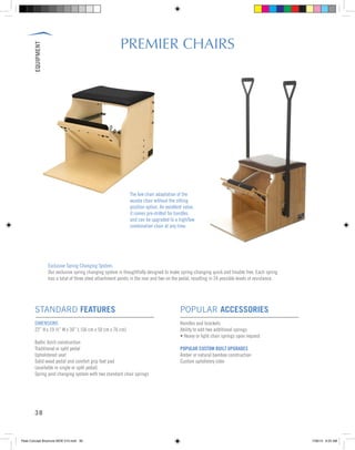 EQUIPMENT
38
STANDARD FEATURES
DIMENSIONS
22” H x 19 ½” W x 30” L (56 cm x 50 cm x 76 cm)
Baltic birch construction
Traditional or split pedal
Upholstered seat
Solid wood pedal and comfort grip foot pad
(available in single or split pedal)
Spring post changing system with two standard chair springs
POPULAR ACCESSORIES
Handles and brackets
Ability to add two additional springs
• Heavy or light chair springs upon request
POPULAR CUSTOM BUILT UPGRADES
Amber or natural bamboo construction
Custom upholstery color
The low chair adaptation of the
wunda chair without the sitting
position option. An excellent value,
it comes pre-drilled for handles
and can be upgraded to a high/low
combination chair at any time.
Exclusive Spring Changing System:
Our exclusive spring changing system is thoughtfully designed to make spring-changing quick and trouble free. Each spring
has a total of three steel attachment points in the rear and two on the pedal, resulting in 24 possible levels of resistance.
PREMIER CHAIRS
Peak Concept Brochure NEW V10.indd 38 7/26/13 9:23 AM
 