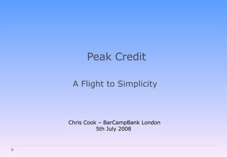 Peak Credit A Flight to Simplicity  Chris Cook – BarCampBank London 5th July 2008  