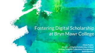 Fostering Digital Scholarship
at Bryn Mawr College
Alicia Peaker
Director of Digital Scholarship, Critical
Making, & Digital Collections Management
@aliciapeaker
 