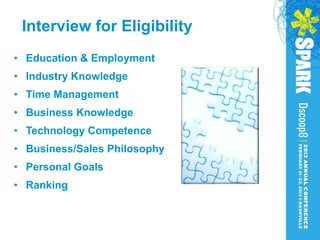 Interview for Eligibility
• Education & Employment
• Industry Knowledge
• Time Management
• Business Knowledge
• Technology Competence
• Business/Sales Philosophy
• Personal Goals
• Ranking
 