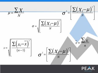 μ = ΣXi 
N 
σ = 
2 
Σ(Xi−μ ) 
N 
⎡ 
⎢⎢⎢ 
⎣ 
⎤ 
⎥⎥⎥ 
⎦ 
x = Σxi 
n 
2 σ = 
2 
Σ(Xi−μ ) 
N 
⎡ 
⎢⎢⎢ 
⎣ 
⎤ 
⎥⎥⎥ 
⎦ 
s = 
2 
Σ(xi−x) 
(n −1) 
⎡ 
⎢⎢⎢⎢ 
⎣ 
⎤ 
⎥⎥⎥⎥ 
⎦ 
2 σ = 
2 
Σ(Xi−μ ) 
N 
⎡ 
⎢⎢⎢ 
⎣ 
⎤ 
⎥⎥⎥ 
⎦ 
 