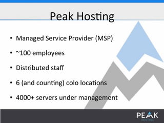 Peak$Hos:ng$ 
• Managed$Service$Provider$(MSP)$ 
• ~100$employees$ 
• Distributed$staff$ 
• 6$(and$coun:ng)$colo$loca:ons$ 
• 4000+$servers$under$management$ 
 