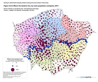 Dorling, D. (2018) Peak Inequality: Britain's ticking time bomb, Bristol: Policy Press
Figure 4.4.5: Where the bankers live, by ward, population cartogram, 2011
Source: Dorling, D. and Hennig, B.D., The dimensions that shape
London – mapped, The Observer, Sunday May 11th 2014
 