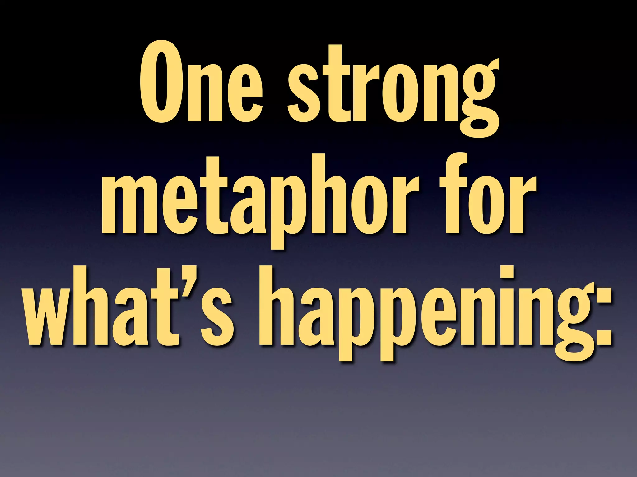 One strong
metaphor for
what’s happening:
 