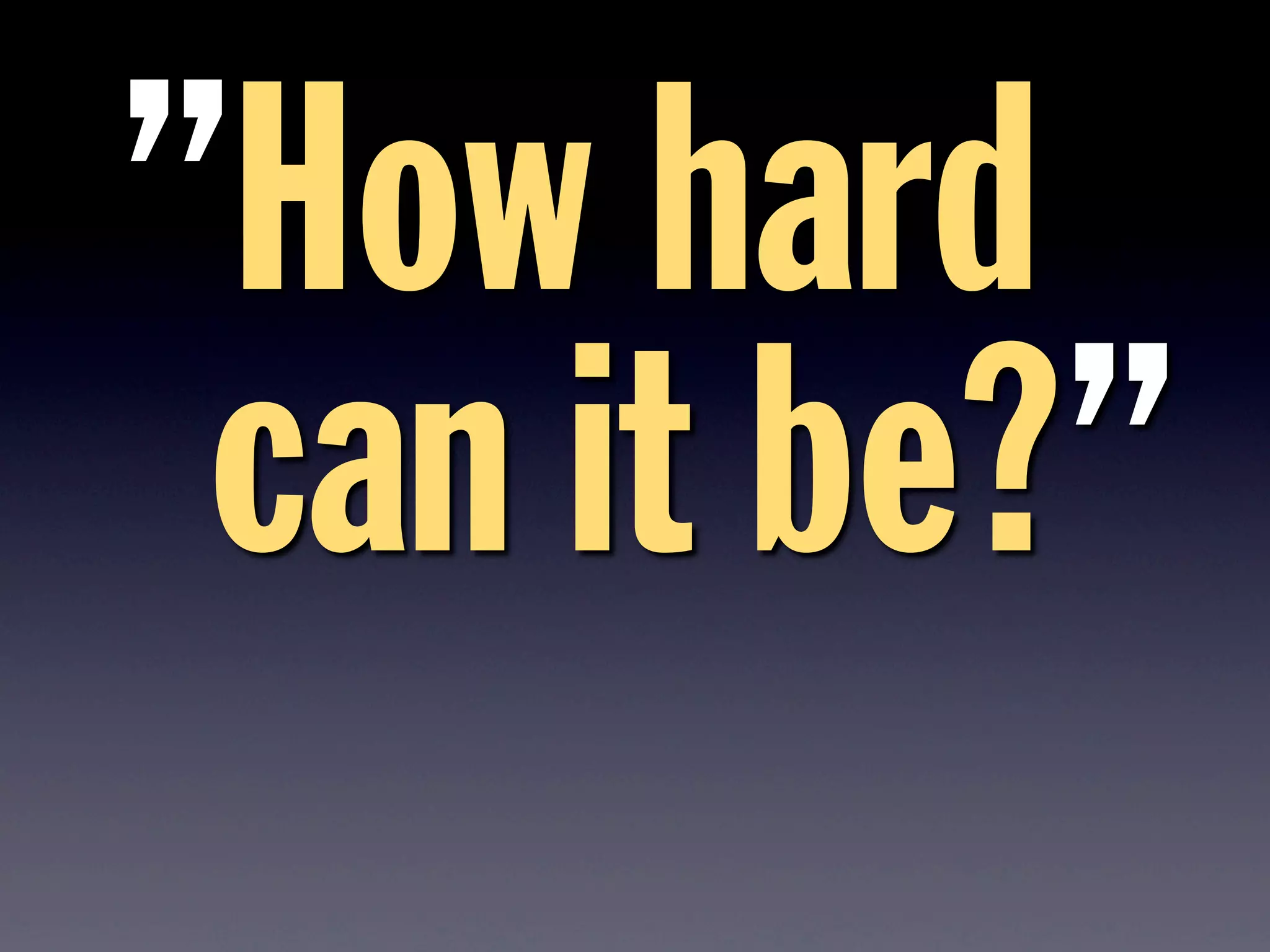 How hard
can it be?
”
”
 