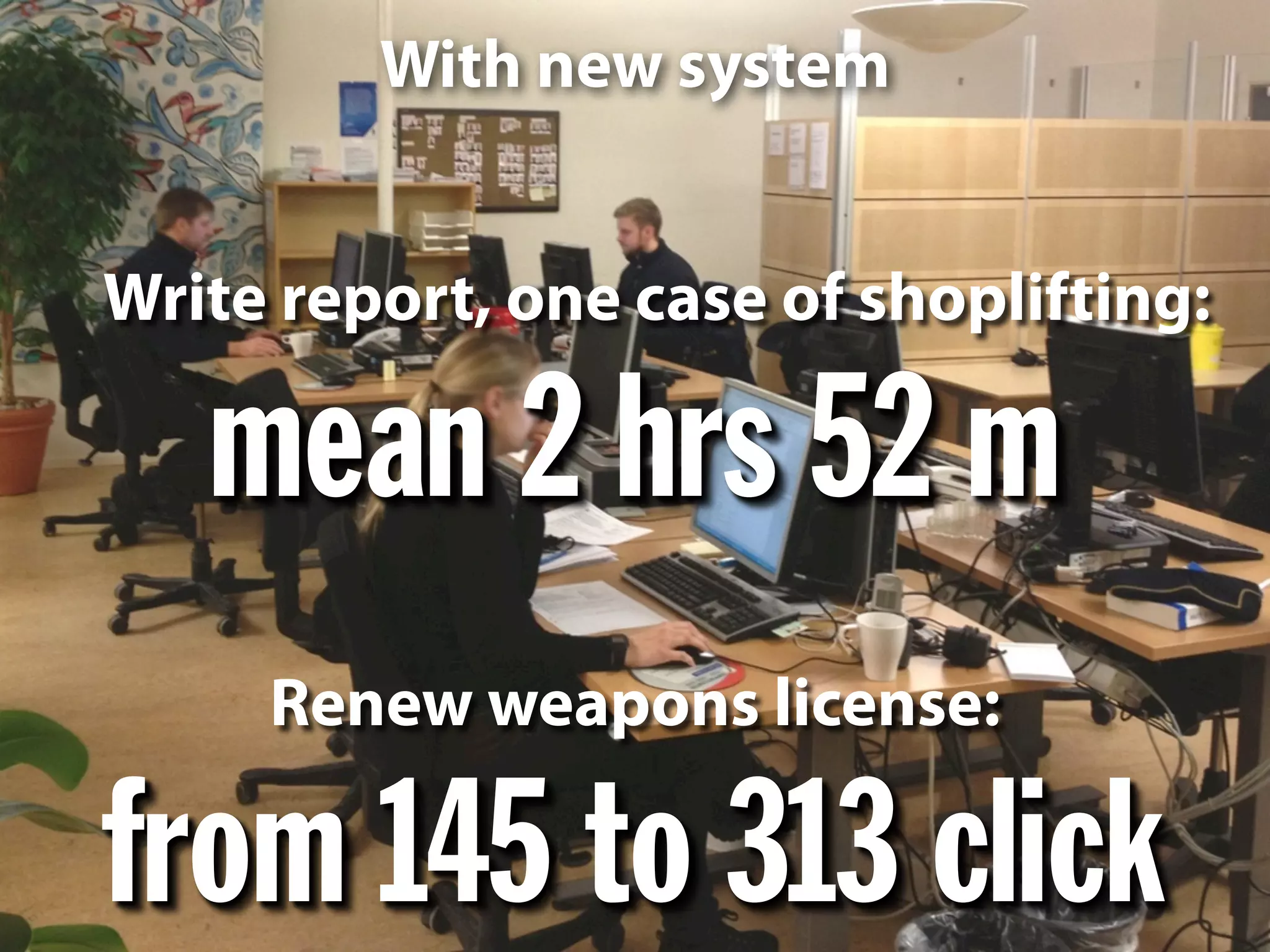 from 145 to 313 click
With new system
Renew weapons license:
mean 2 hrs 52 m
Write report, one case of shoplifting:
 