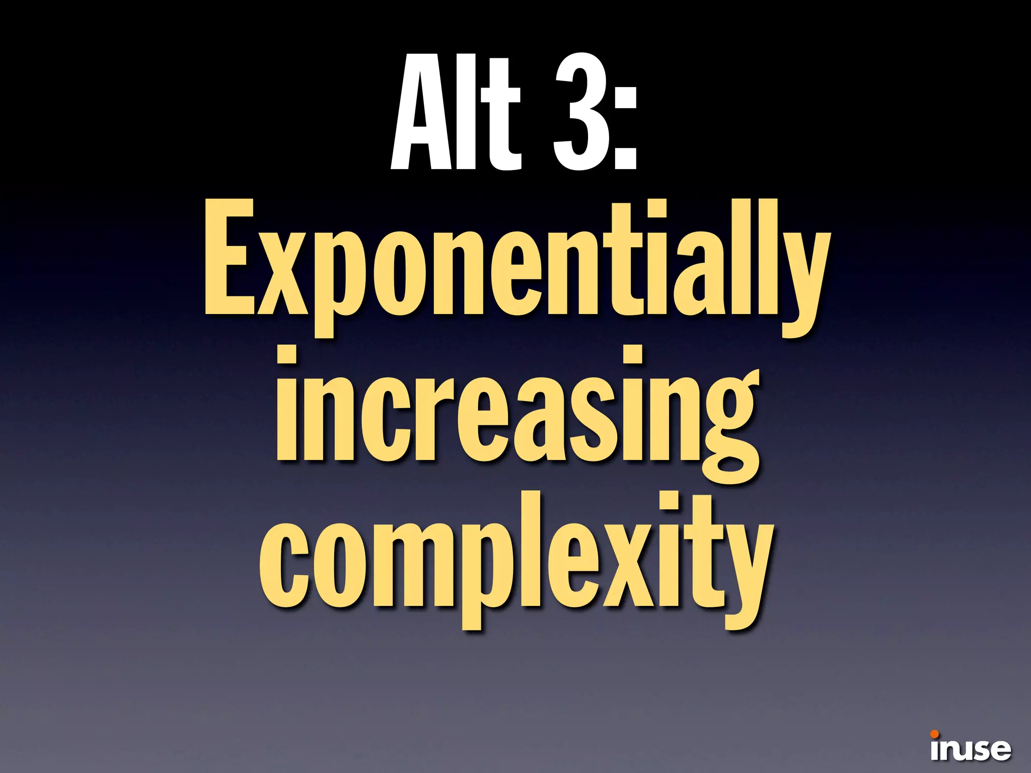 Alt 3:
Exponentially
increasing
complexity
 
