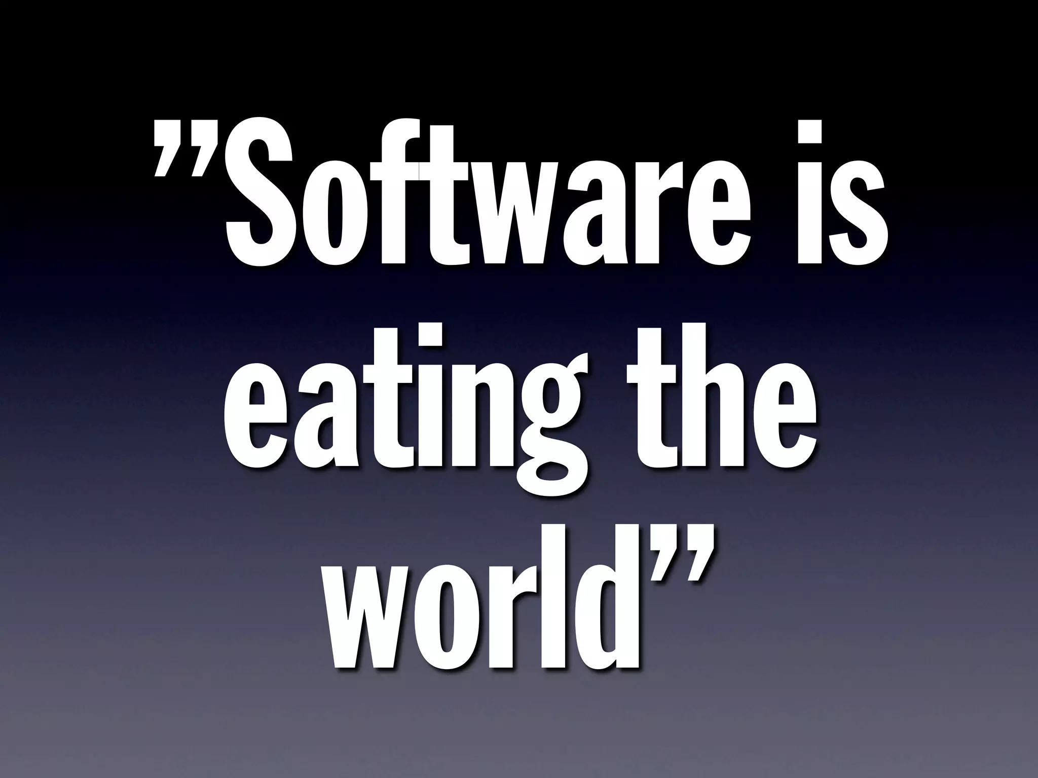 ”Software is
eating the
world”
 
