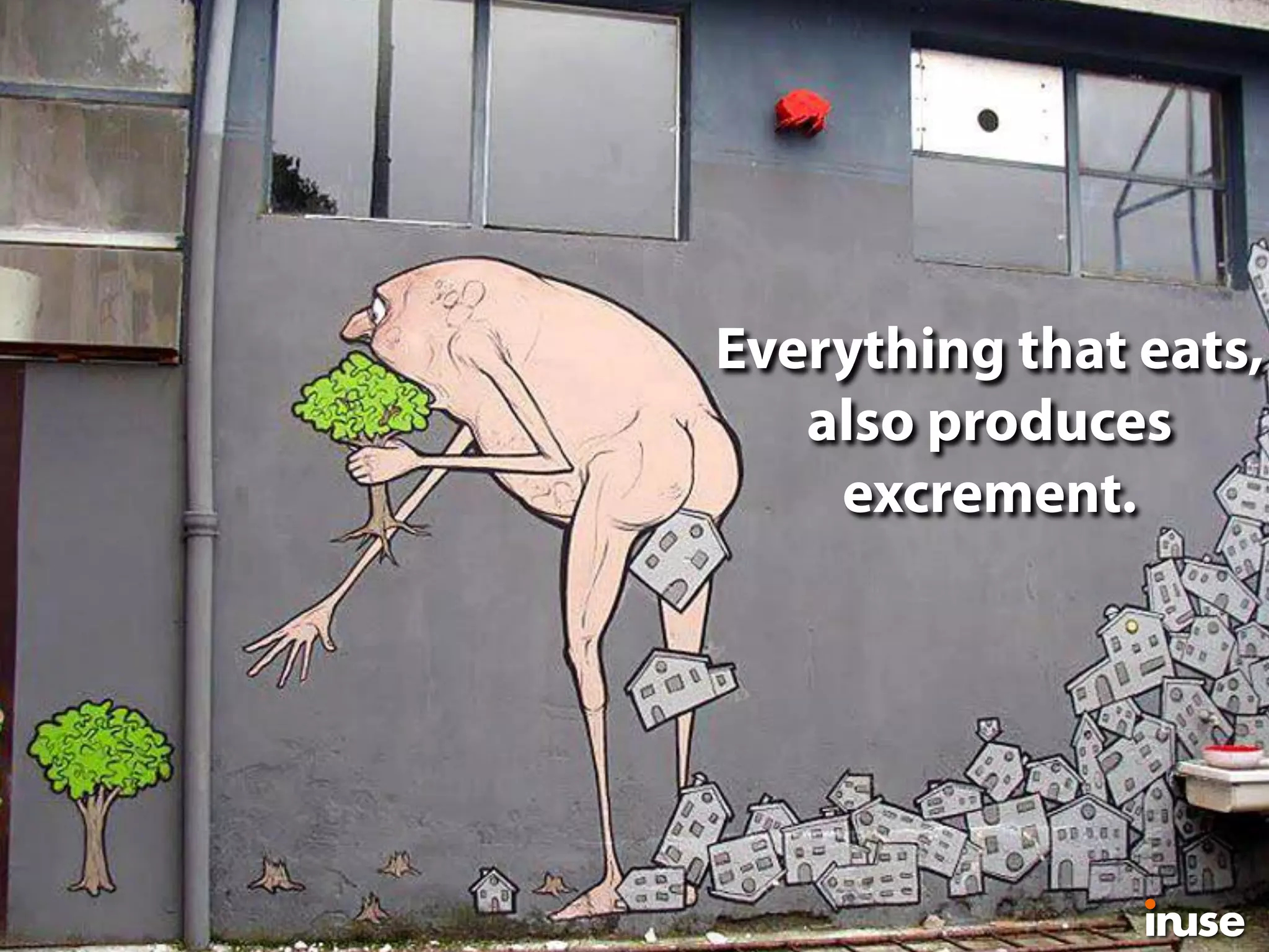 Everything that eats,
also produces
excrement.
 