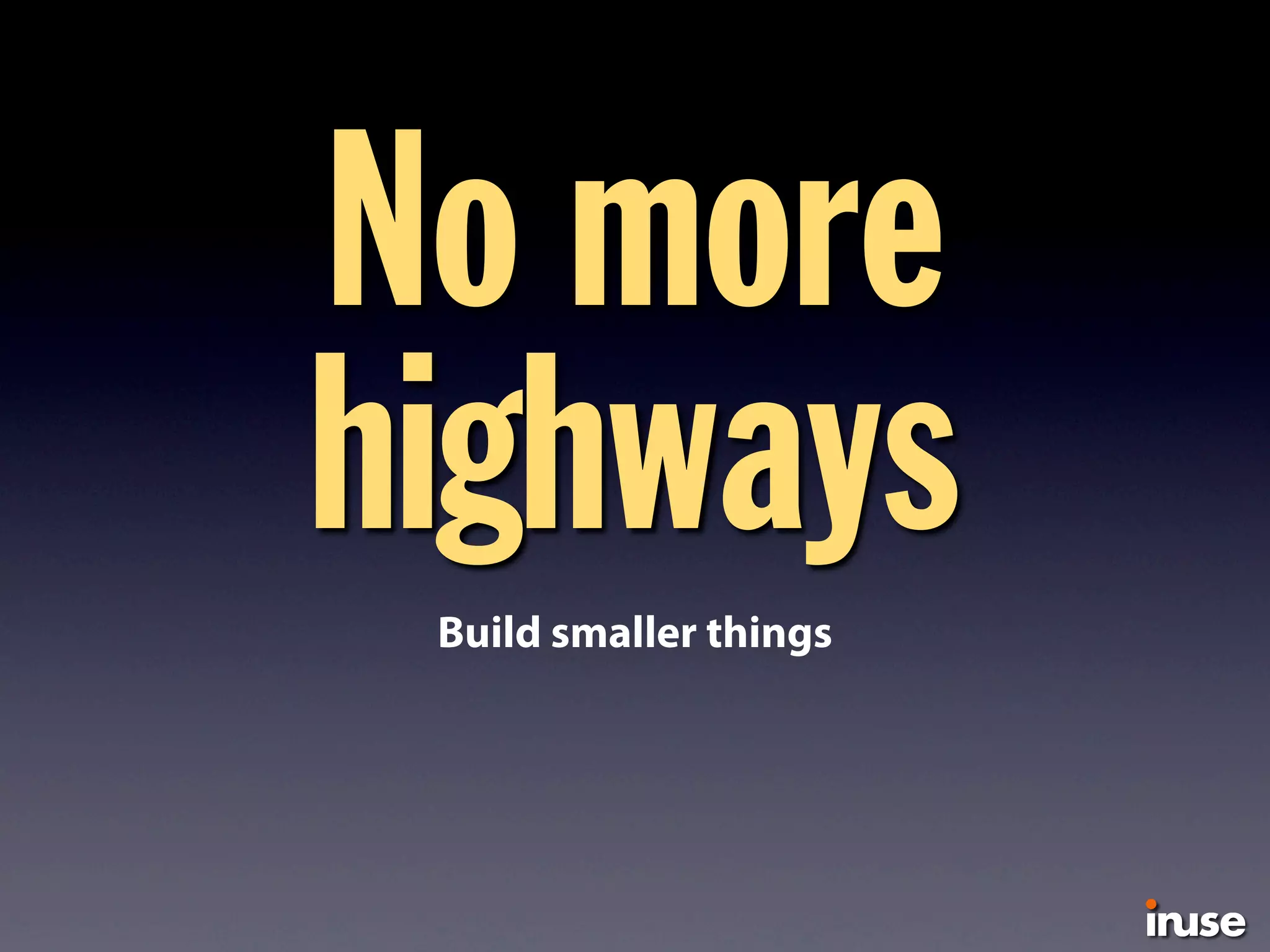 No more
highwaysBuild smaller things
 