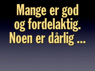 Mange er god
og fordelaktig.
Noen er dårlig ...
 