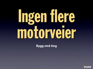 Ingen ﬂere
motorveierBygg små ting
 