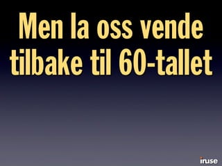 Men la oss vende
tilbake til 60-tallet
 