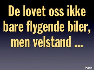 De lovet oss ikke
bare ﬂygende biler,
men velstand ...
 