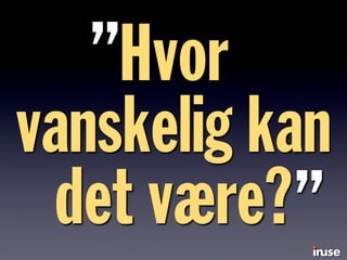 Hvor
vanskelig kan
det være?
”
”
 