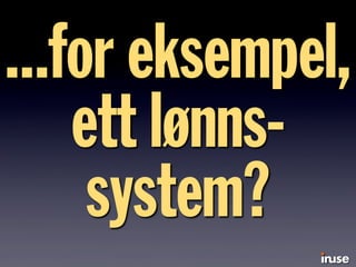 ...for eksempel,
ett lønns-
system?
 