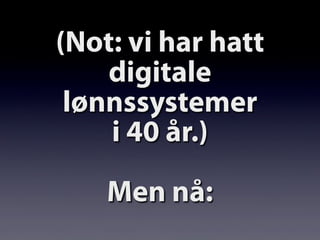 (Not: vi har hatt
digitale
lønnssystemer
i 40 år.)
Men nå:
 