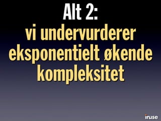 Alt 2:
vi undervurderer
eksponentielt økende
kompleksitet
 