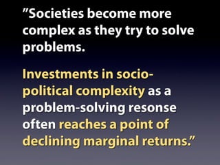 ”Societies become more
complex as they try to solve
problems.
Investments in socio-
political complexity as a
problem-solving resonse
often reaches a point of
declining marginal returns.”
 