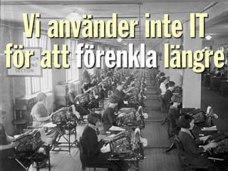 Vi använder inte IT
för att förenkla längre
 