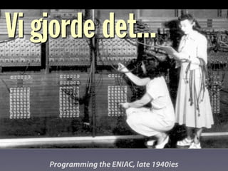 Programming the ENIAC, late 1940ies
Vi gjorde det...
 